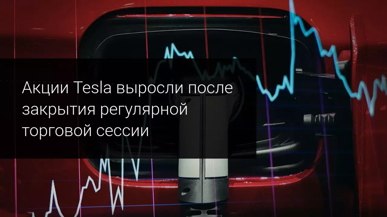 Акции Tesla выросли после закрытия регулярной торговой сессии