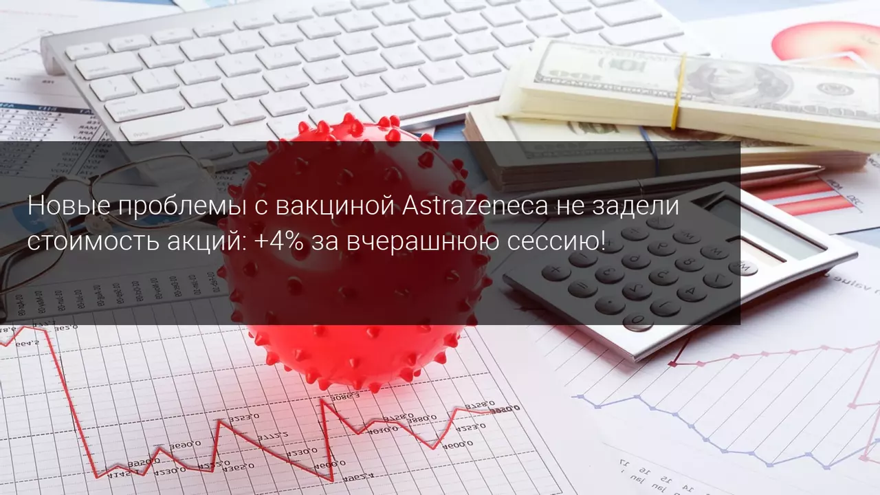 Новые проблемы с вакциной Astrazeneca не задели стоимость акций: +4% за вчерашнюю сессию!