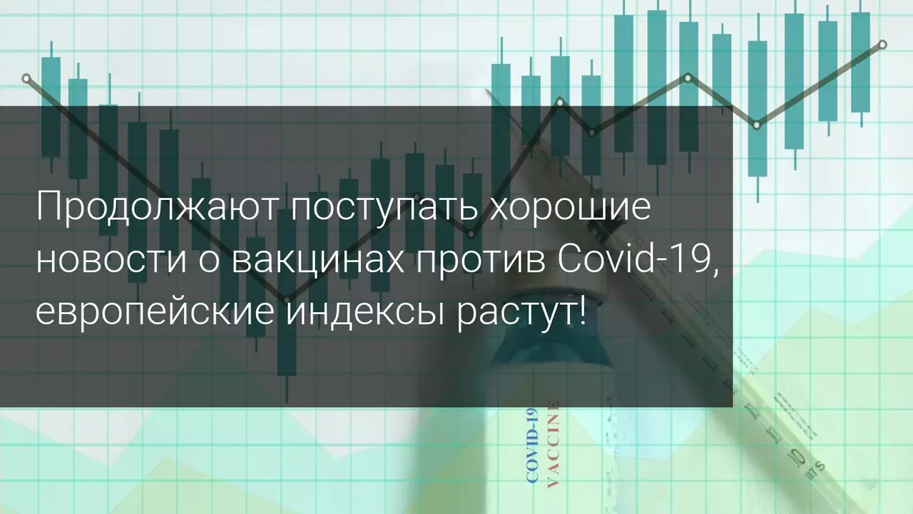 Продолжают поступать хорошие новости о вакцинах против Covid-19, европейские индексы растут!