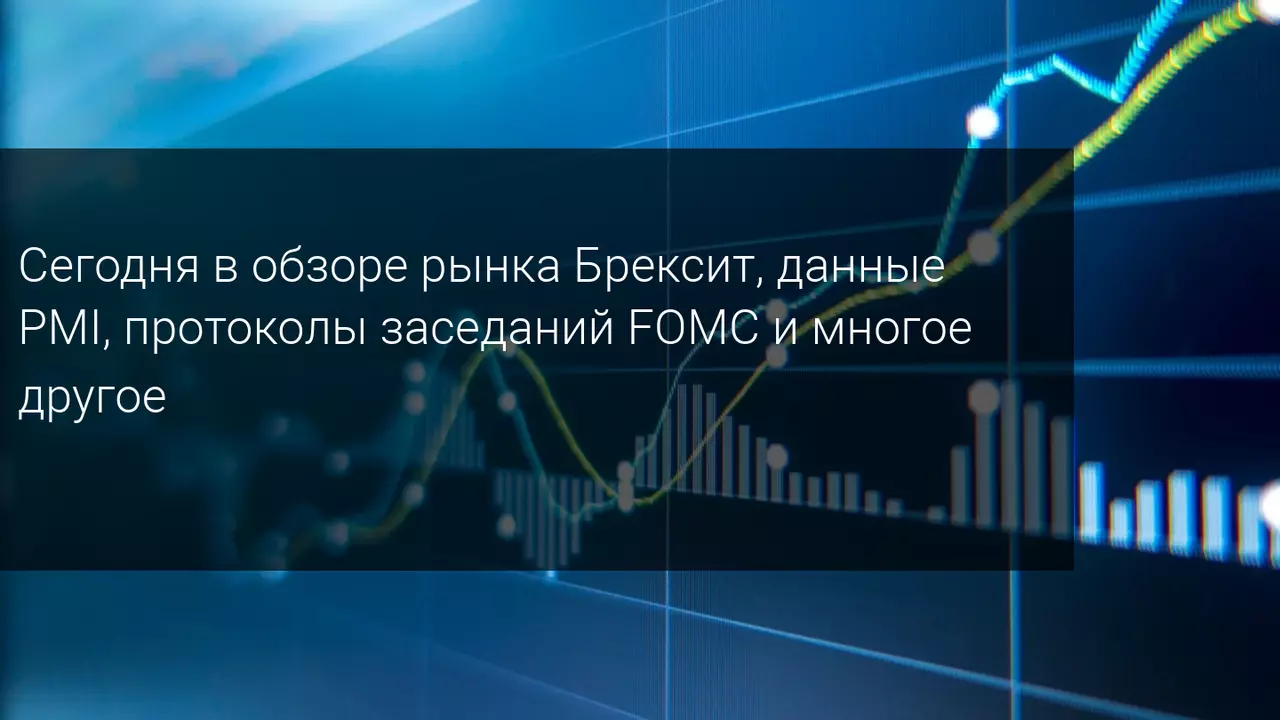 Сегодня в обзоре рынка Брексит, данные PMI, протоколы заседаний FOMC и многое другое