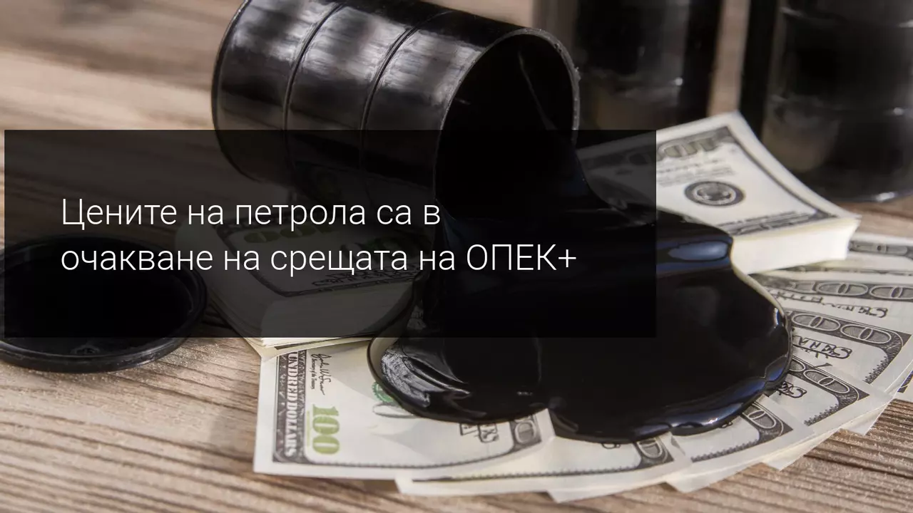 Петролът в очакване на ОПЕК+? Как реагират пазарите?