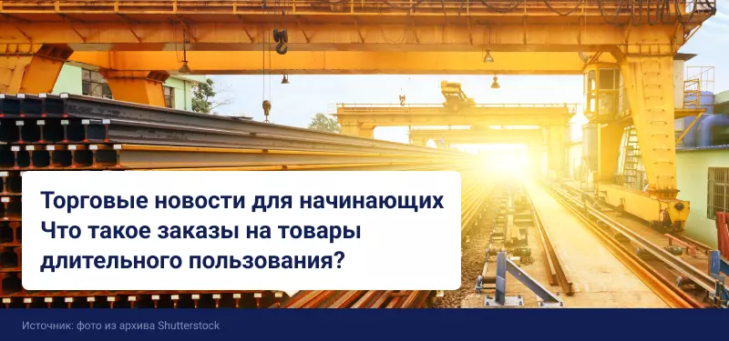 Торговые новости для начинающих: что такое заказы на товары длительного пользования?