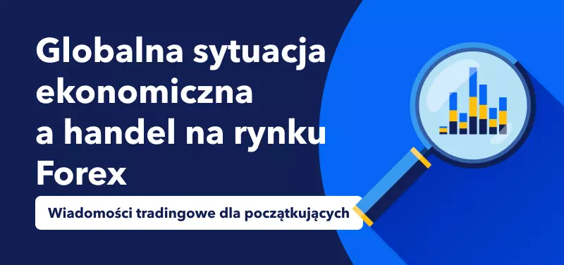 Wiadomości tradingowe dla początkujących – globalna sytuacja ekonomiczna a handel na rynku Forex