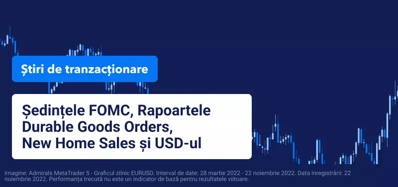 Ședințele FOMC, Raportul Durable Goods Orders (comenzile bunurilor de folosință îndelungată), Raportul New Home Sales (vânzările de locuințe noi) și USD-ul