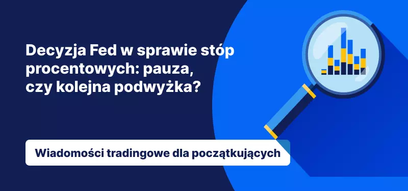 Decyzja Fed w sprawie stóp procentowych: pauza, czy kolejna podwyżka?