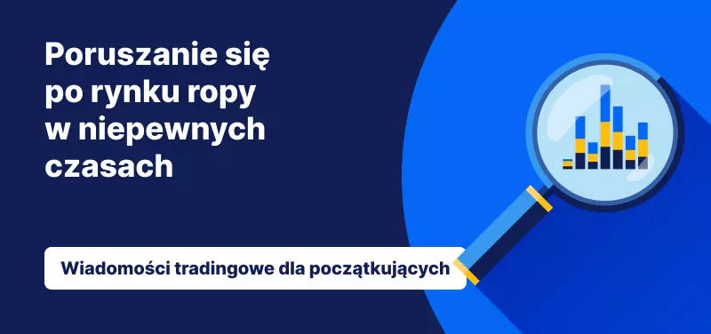 Poruszanie się po rynku ropy w niepewnych czasach
