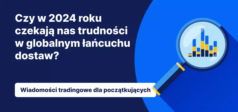 Czy w 2024 roku czekają nas trudności w globalnym łańcuchu dostaw?