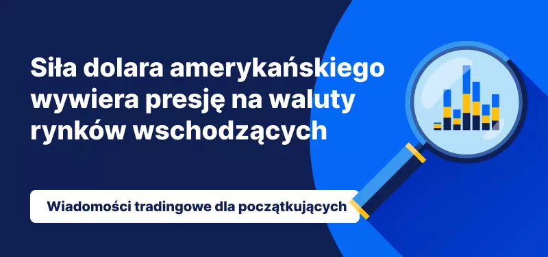 Siła dolara amerykańskiego wywiera presję na waluty rynków wschodzących
