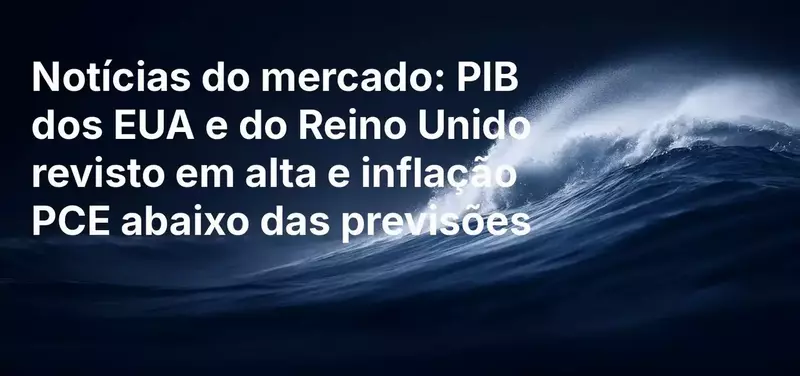 Notícias do Mercado: PIB dos EUA e do Reino Unido revisto em alta enquanto inflação PCE fica abaixo das previsões