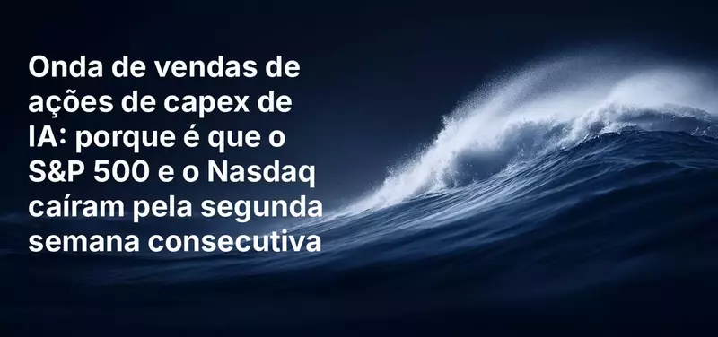 Onda de vendas de ações de capex de IA: porque é que o S&P 500 e o Nasdaq caíram pela segunda semana consecutiva