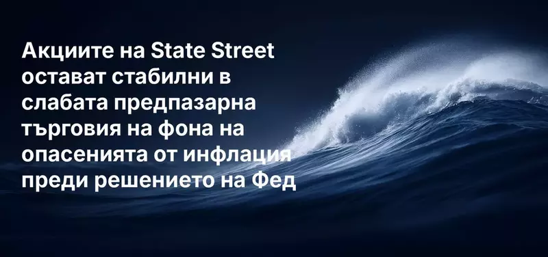Акциите на State Street остават стабилни в слабата предпазарна търговия на фона на опасенията от инфлация преди решението на Фед