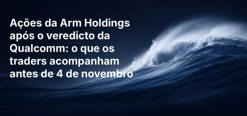 Ações da Arm Holdings após o veredicto da Qualcomm: o que os traders acompanham antes de 4 de novembro