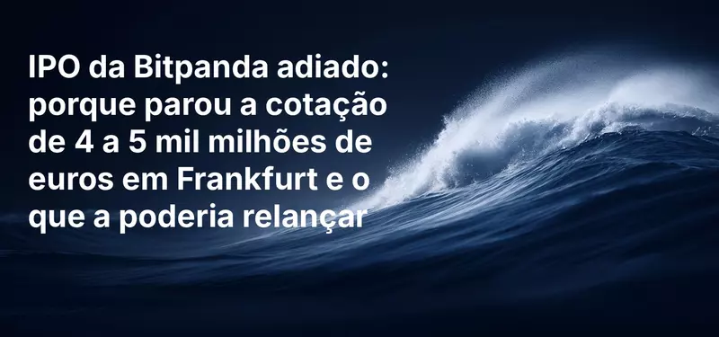 IPO da Bitpanda adiado: porque parou a cotação de 4 a 5 mil milhões de euros em Frankfurt e o que a poderia relançar