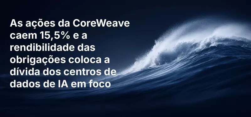 As ações da CoreWeave caem 15,5% e a rendibilidade das obrigações coloca a dívida dos centros de dados de IA em foco