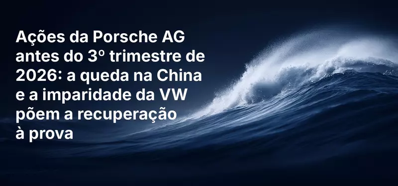 Ações da Porsche AG antes do 3º trimestre de 2026: a queda na China e a imparidade da VW põem a recuperação à prova